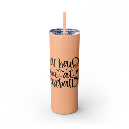 You Had Me at Baseball 20oz Skinny Tumbler with Straw in Matte or Glossy